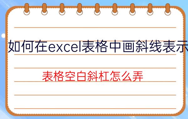 如何在excel表格中画斜线表示 表格空白斜杠怎么弄？